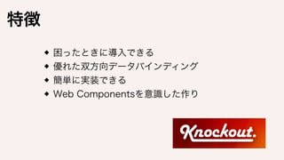 双方向バインディング
テンプレートとしてのHTML
簡単なものならJavaScriptを書かない
Web Componentsを意識した作り
Object.observe()に似た機能
 