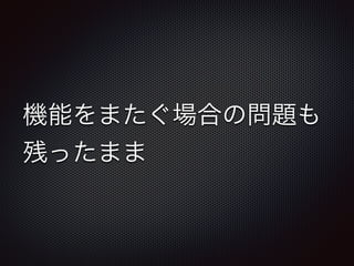 機能をまたぐ場合の問題も 
残ったまま 
 