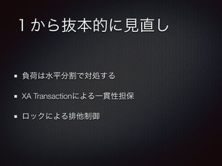 １から抜本的に見直し 
負荷は水平分割で対処する 
XA Transactionによる一貫性担保 
ロックによる排他制御 
 