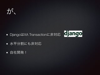 が、 
DjangoはXA Transactionに非対応 
水平分割にも非対応 
自社開発！ 
 