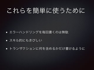 これらを簡単に使うために 
エラーハンドリングを毎回書くのは無駄 
スキル的にもきびしい 
トランザクションに何を含めるかだけ書けるように 
 