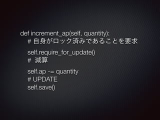 def increment_ap(self, quantity): 
# 自身がロック済みであることを要求 
self.require_for_update() 
# 減算 
self.ap -= quantity 
# UPDATE 
self.save() 
 