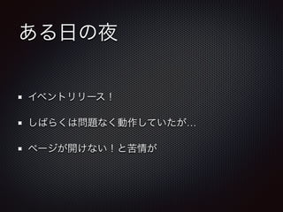 ある日の夜 
イベントリリース！ 
しばらくは問題なく動作していたが… 
ページが開けない！と苦情が 
 