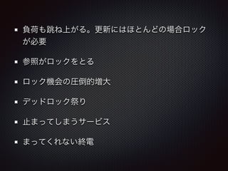 負荷も跳ね上がる。更新にはほとんどの場合ロック 
が必要 
参照がロックをとる 
ロック機会の圧倒的増大 
デッドロック祭り 
止まってしまうサービス 
まってくれない終電 
 