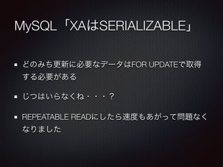 MySQL「XAはSERIALIZABLE」 
どのみち更新に必要なデータはFOR UPDATEで取得 
する必要がある 
じつはいらなくね・・・？ 
REPEATABLE READにしたら速度もあがって問題なく 
なりました 
 