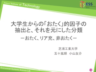 大学生からの「おたく」的因子の
抽出と、それを元にした分類
－おたく、リア充、非おたく－
芝浦工業大学
五十嵐輝 小山友介
1
 