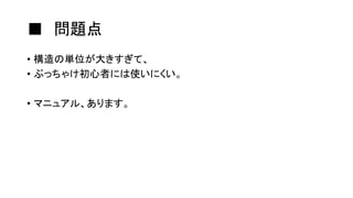 ■ 問題点
• 構造の単位が大きすぎて、
• ぶっちゃけ初心者には使いにくい。
• マニュアル、あります。
 