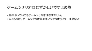 ゲームシナリオはむずかしいですよの巻
• 20年やっていてもゲームシナリオはむずかしい。
• ぶっちゃけ、ゲームシナリオの上手いシナリオライターは少ない
 
