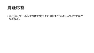 質疑応答
• 二十年、ゲームシナリオで食べていくにはどうしたらいいですか？
などなど。
 
