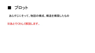 ■ プロット
あらすじにそって、物語の構成、構造を構築したもの
※あとでくわしく解説します。
 