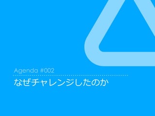 なぜチャレンジしたのか
Agenda #002
 