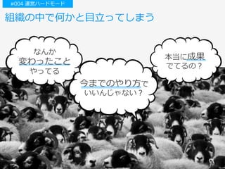 組織の中で何かと⽬⽴ってしまう
なんか
変わったこと
やってる
本当に成果
でてるの？
今までのやり⽅で
いいんじゃない？
#004 運営ハードモード
 