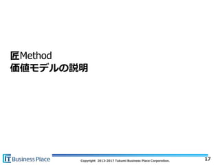 Copyright 2013-2017 Takumi Business Place Corporation.
匠Method
価値モデルの説明
17
 