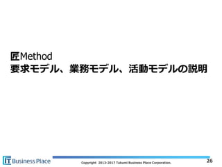 Copyright 2013-2017 Takumi Business Place Corporation.
匠Method
要求モデル、業務モデル、活動モデルの説明
26
 