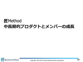 Copyright 2013-2017 Takumi Business Place Corporation.
匠Method
中長期的プロダクトとメンバーの成長
36
 