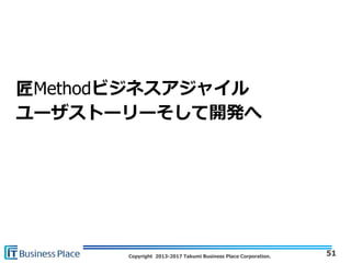 Copyright 2013-2017 Takumi Business Place Corporation.
匠Methodビジネスアジャイル
ユーザストーリーそして開発へ
51
 