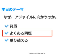 Copyright (c) 2017 Guild Works Inc.
本⽇のテーマ
なぜ、アジャイルに向かうのか。
背景
よくある問題
乗り越える
 