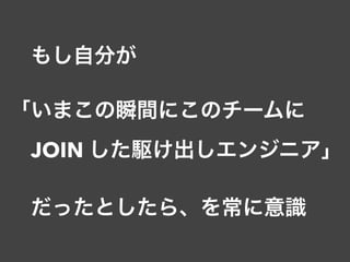  もし自分が
「いまこの瞬間にこのチームに 
 JOIN した駆け出しエンジニア」
 だったとしたら、を常に意識
 