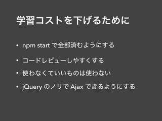 学習コストを下げるために
• npm start で全部済むようにする
• コードレビューしやすくする
• 使わなくていいものは使わない
• jQuery のノリで Ajax できるようにする
 