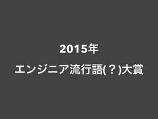 2015年
エンジニア流行語(？)大賞
 