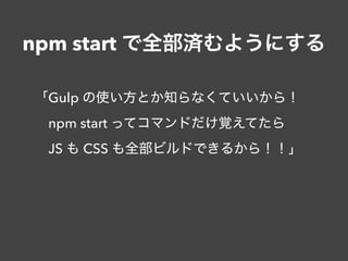 npm start で全部済むようにする
「Gulp の使い方とか知らなくていいから！ 
 npm start ってコマンドだけ覚えてたら 
 JS も CSS も全部ビルドできるから！！」
 