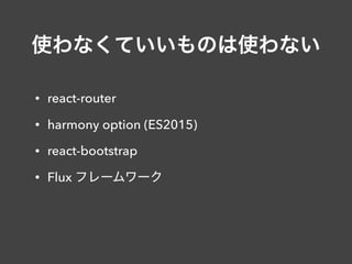 使わなくていいものは使わない
• react-router
• harmony option (ES2015)
• react-bootstrap
• Flux フレームワーク
 