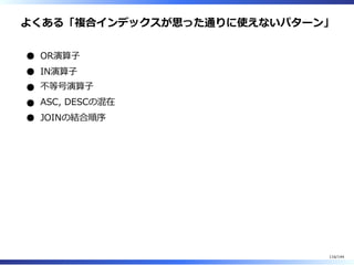 よくある「複合インデックスが思った通りに使えないパターン」
OR演算⼦
IN演算⼦
不等号演算⼦
ASC, DESCの混在
JOINの結合順序
116/144
 