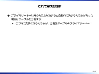 これで第3正規形
プライマリーキー以外のカラムが決まると⾃動的に決まるカラムがあった
場合はテーブルを分割する
この時の変数になるカラムが、分割先テーブルのプライマリーキー-
80/144
 