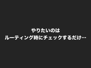 やりたいのは
ルーティング時にチェックするだけ…
 