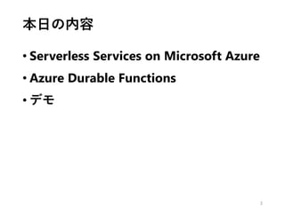 本日の内容
• Serverless Services on Microsoft Azure
• Azure Durable Functions
• デモ
3
 