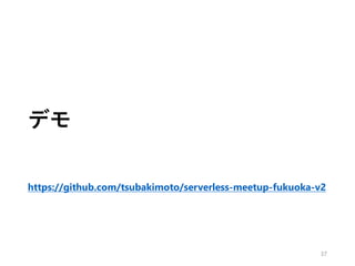 デモ
https://github.com/tsubakimoto/serverless-meetup-fukuoka-v2
37
 