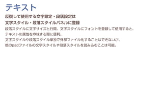 反復して使用する文字設定・段落設定は
文字スタイル・段落スタイルパネルに登録
段落スタイルに文字サイズと行間、文字スタイルにフォントを登録して使用すると、
テキストの属性を吟味する際に便利。
文字スタイルや段落スタイル単独で外部ファイル化することはできないが、
他のpsdファイルの文字スタイルや段落スタイルを読み込むことは可能。
テキスト
 