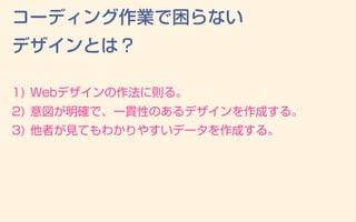 1) Webデザインの作法に則る。
2) 意図が明確で、一貫性のあるデザインを作成する。
3) 他者が見てもわかりやすいデータを作成する。
コーディング作業で困らない
デザインとは？
 