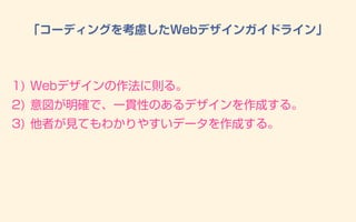 1) Webデザインの作法に則る。
2) 意図が明確で、一貫性のあるデザインを作成する。
3) 他者が見てもわかりやすいデータを作成する。
「コーディングを考慮したWebデザインガイドライン」
 