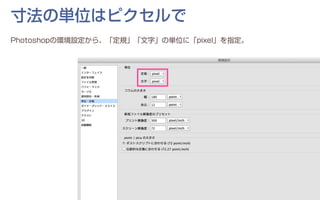 寸法の単位はピクセルで
Photoshopの環境設定から、「定規」「文字」の単位に「pixel」を指定。
 