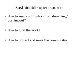 Sustainable	open	source	
•  How	to	keep	contributors	from	drowning	/	
burning	out?	
•  How	to	fund	the	work?	
•  How	to	protect	and	serve	the	community?	
 