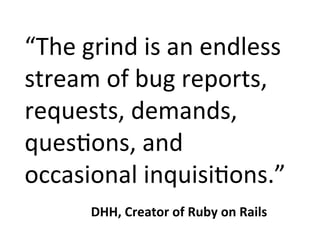 “The	grind	is	an	endless	
stream	of	bug	reports,	
requests,	demands,	
quesPons,	and	
occasional	inquisiPons.”	
	 DHH,	Creator	of	Ruby	on	Rails	
 