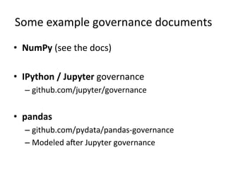 Some	example	governance	documents	
•  NumPy	(see	the	docs)	
•  IPython	/	Jupyter	governance	
– github.com/jupyter/governance	
•  pandas	
– github.com/pydata/pandas-governance	
– Modeled	aMer	Jupyter	governance	
 