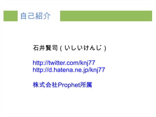 自己紹介 石井賢司（いしいけんじ） http://twitter.com/knj77 http://d.hatena.ne.jp/knj77 株式会社Prophet所属 