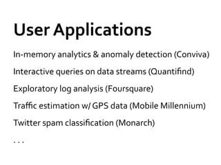 User	
  Applications	
  
In-­‐memory	
  analytics	
  &	
  anomaly	
  detection	
  (Conviva)	
  
Interactive	
  queries	
  on	
  data	
  streams	
  (Quantiﬁnd)	
  
Exploratory	
  log	
  analysis	
  (Foursquare)	
  
Traﬃc	
  estimation	
  w/	
  GPS	
  data	
  (Mobile	
  Millennium)	
  
Twitter	
  spam	
  classiﬁcation	
  (Monarch)	
  
.	
  .	
  .	
  
 