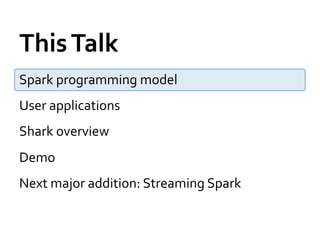 This	
  Talk	
  
Spark	
  programming	
  model	
  
User	
  applications	
  
Shark	
  overview	
  
Demo	
  
Next	
  major	
  addition:	
  Streaming	
  Spark	
  
 