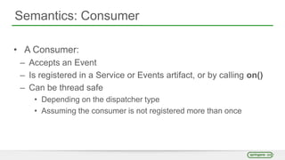 Semantics: Consumer
• A Consumer:
– Accepts an Event
– Is registered in a Service or Events artifact, or by calling on()
– Can be thread safe
• Depending on the dispatcher type
• Assuming the consumer is not registered more than once
 