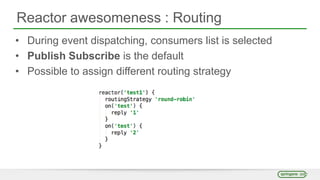 Reactor awesomeness : Routing
• During event dispatching, consumers list is selected
• Publish Subscribe is the default
• Possible to assign different routing strategy
 