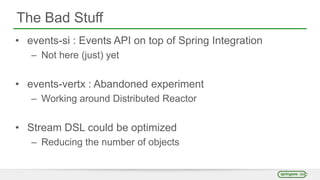 The Bad Stuff
• events-si : Events API on top of Spring Integration
– Not here (just) yet
• events-vertx : Abandoned experiment
– Working around Distributed Reactor
• Stream DSL could be optimized
– Reducing the number of objects
 