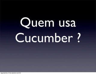 Quem usa
                          Cucumber ?

segunda-feira, 20 de setembro de 2010
 