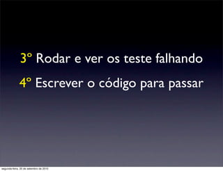 3º Rodar e ver os teste falhando
              4º Escrever o código para passar




segunda-feira, 20 de setembro de 2010
 