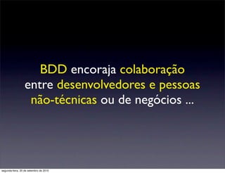 BDD encoraja colaboração
                  entre desenvolvedores e pessoas
                   não-técnicas ou de negócios ...




segunda-feira, 20 de setembro de 2010
 