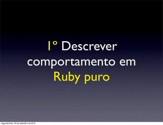 1º Descrever
                            comportamento em
                                Ruby puro


segunda-feira, 20 de setembro de 2010
 