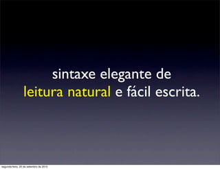 sintaxe elegante de
                 leitura natural e fácil escrita.



segunda-feira, 20 de setembro de 2010
 