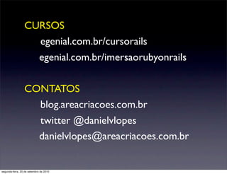 CURSOS
                 	 egenial.com.br/cursorails
                   egenial.com.br/imersaorubyonrails

                 CONTATOS
                 	 blog.areacriacoes.com.br
                 	 twitter @danielvlopes
                   danielvlopes@areacriacoes.com.br


segunda-feira, 20 de setembro de 2010
 